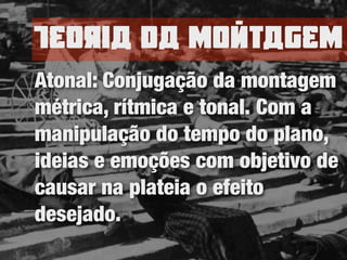 TEoria da nomtagEn
Atonal: Conjugação da montagem
métrica, rítmica e tonal. Com a
manipulação do tempo do plano,
ideias e emoções com objetivo de
causar na plateia o efeito
desejado.
 