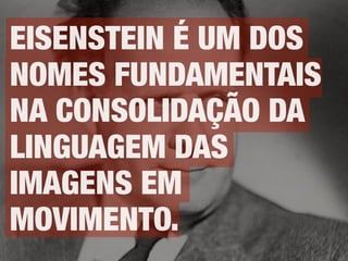 EISENSTEIN É UM DOS
NOMES FUNDAMENTAIS
NA CONSOLIDAÇÃO DA
LINGUAGEM DAS
IMAGENS EM
MOVIMENTO.
 
