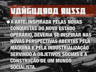 Vamguarda russa
•A ARTE, INSPIRADA PELAS NOVAS
CONQUISTAS DO NOVO ESTADO
OPERÁRIO, DEVERIA SE INSPIRAR NAS
NOVAS PERSPECTIVAS ABERTAS PELA
MAQUINA E PELA INDUSTRIALIZAÇÃO
SERVINDO A OBJETIVOS SOCIAIS E A
CONSTRUÇÃO DE UM MUNDO
SOCIALISTA.
 