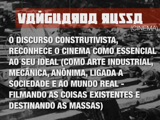 Vamguarda russa(CINEMA)
O DISCURSO CONSTRUTIVISTA,
RECONHECE O CINEMA COMO ESSENCIAL
AO SEU IDEAL (COMO ARTE INDUSTRIAL,
MECÂNICA, ANÔNIMA, LIGADA A
SOCIEDADE E AO MUNDO REAL -
FILMANDO AS COISAS EXISTENTES E
DESTINANDO AS MASSAS)
 