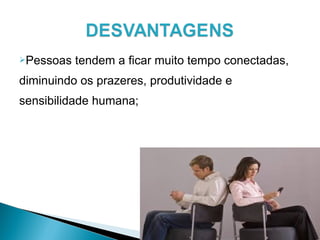 Pessoas tendem a ficar muito tempo conectadas,
diminuindo os prazeres, produtividade e
sensibilidade humana;
 