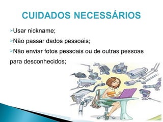 Usar nickname;
Não passar dados pessoais;
Não enviar fotos pessoais ou de outras pessoas
para desconhecidos;
 