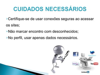 Certifique-se de usar conexões seguras ao acessar
os sites;
Não marcar encontro com desconhecidos;
No perfil, usar apenas dados necessários.
 