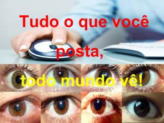Tudo o que você
posta,
todo mundo vê!
 