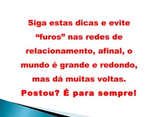 Siga estas dicas e evite
“furos” nas redes de
relacionamento, afinal, o
mundo é grande e redondo,
mas dá muitas voltas.
Postou? É para sempre!
 