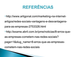 http://www.artigonal.com/marketing-na-internet-
artigos/redes-sociais-vantagens-e-desvantagens-
para-as-empresas-2753328.html
http://exame.abril.com.br/pme/noticias/8-erros-que-
as-empresas-cometem-nas-redes-sociais?
page=1&slug_name=8-erros-que-as-empresas-
cometem-nas-redes-sociais
 