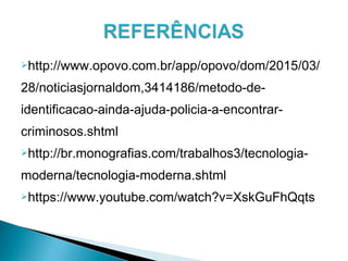 http://www.opovo.com.br/app/opovo/dom/2015/03/
28/noticiasjornaldom,3414186/metodo-de-
identificacao-ainda-ajuda-policia-a-encontrar-
criminosos.shtml
http://br.monografias.com/trabalhos3/tecnologia-
moderna/tecnologia-moderna.shtml
https://www.youtube.com/watch?v=XskGuFhQqts
 