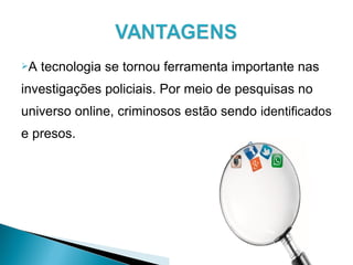 A tecnologia se tornou ferramenta importante nas
investigações policiais. Por meio de pesquisas no
universo online, criminosos estão sendo identificados
e presos.
.
 