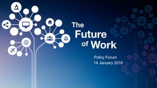 14 January 2016
The
Future
of Work
Policy Forum
 