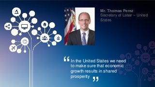 Mr. Thomas Perez
Secretary of Labor – United
States
“In the United States we need
to make sure that economic
growth results in shared
prosperity
 