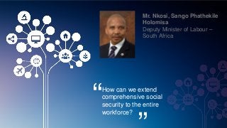 Mr. Nkosi, Sango Phathekile
Holomisa
Deputy Minister of Labour –
South Africa
“How can we extend
comprehensive social
security to the entire
workforce?
 