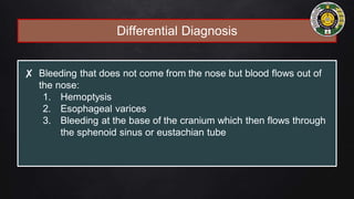 Differential Diagnosis
✘ Bleeding that does not come from the nose but blood flows out of
the nose:
1. Hemoptysis
2. Esophageal varices
3. Bleeding at the base of the cranium which then flows through
the sphenoid sinus or eustachian tube
 