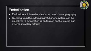 Embolization
✘ Evaluation a. internal and external carotid → angiography
✘ Bleeding from the external carotid artery system can be
embolized. Embolization is performed on the interna and
externa maxillary arteries
 