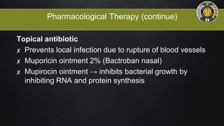 Pharmacological Therapy (continue)
Topical antibiotic
✘ Prevents local infection due to rupture of blood vessels
✘ Muporicin ointment 2% (Bactroban nasal)
✘ Mupirocin ointment → inhibits bacterial growth by
inhibiting RNA and protein synthesis
 