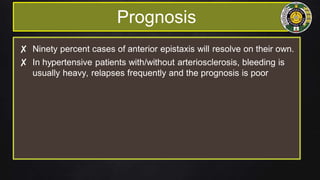 Prognosis
✘ Ninety percent cases of anterior epistaxis will resolve on their own.
✘ In hypertensive patients with/without arteriosclerosis, bleeding is
usually heavy, relapses frequently and the prognosis is poor
 