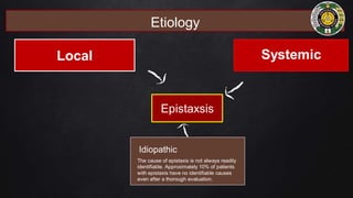 Etiology
Systemic
Idiopathic
The cause of epistaxis is not always readily
identifiable. Approximately 10% of patients
with epistaxis have no identifiable causes
even after a thorough evaluation.
Epistaxsis
Local
 