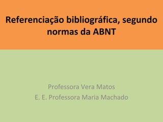 Referenciação bibliográfica, segundo
normas da ABNT
Professora Vera Matos
E. E. Professora Maria Machado
 