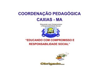 COORDENAÇÃO PEDAGÓGICA
CAXIAS - MA
“EDUCANDO COM COMPROMISSO E
RESPONSABILIDADE SOCIAL”