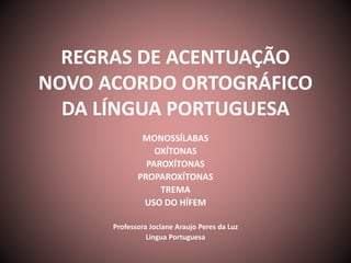 REGRAS DE ACENTUAÇÃO 
NOVO ACORDO ORTOGRÁFICO 
DA LÍNGUA PORTUGUESA 
MONOSSÍLABAS 
OXÍTONAS 
PAROXÍTONAS 
PROPAROXÍTONAS 
TREMA 
USO DO HÍFEM 
Professora Jociane Araujo Peres da Luz 
Língua Portuguesa 
 