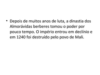 • Depois de muitos anos de luta, a dinastia dos
Almorávidas berberes tomou o poder por
pouco tempo. O império entrou em declínio e
em 1240 foi destruído pelo povo de Mali.
 