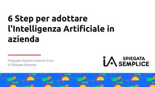 Pasquale Viscanti e Giacinto Fiore
IA Spiegata Semplice
6 Step per adottare
l'Intelligenza Artiﬁciale in
azienda
 