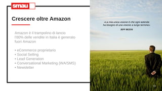 Crescere oltre Amazon
Amazon è il trampolino di lancio
l’80% delle vendite in Italia è generato
fuori Amazon
• eCommerce proprietario
• Social Selling
• Lead Generation
• Conversational Marketing (WA/SMS)
• Newsletter
13
«La mia unica visione è che ogni azienda
ha bisogno di una visione a lungo termine»
JEFF BEZOS
 