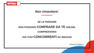 Non rimandare!
15
SE LE PERSONE
NON POSSONO COMPRARE DA TE ONLINE,
COMPRERANNO
DAI TUOI CONCORRENTI SU AMAZON
Prima di salutarci…
 