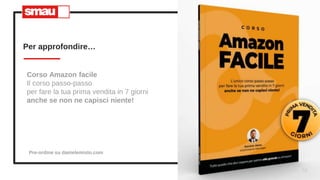 16
Per approfondire…
Corso Amazon facile
Il corso passo-passo
per fare la tua prima vendita in 7 giorni
anche se non ne capisci niente!
Pre-ordine su danielemisto.com
 