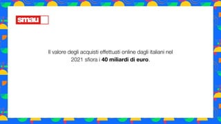 Il valore degli acquisti eﬀettuati online dagli italiani nel
2021 sﬁora i 40 miliardi di euro.
 