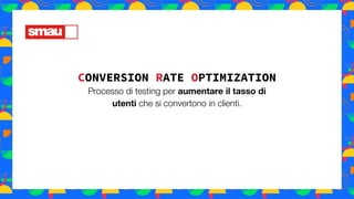 CONVERSION RATE OPTIMIZATION
Processo di testing per aumentare il tasso di
utenti che si convertono in clienti.
 