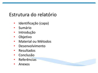 Estrutura do relatório
• Identificação (capa)
• Sumário
• Introdução
• Objetivo
• Material ou Métodos
• Desenvolvimento
• Resultados
• Conclusão
• Referências
• Anexos
 