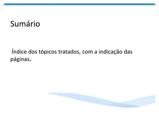 Sumário
Índice dos tópicos tratados, com a indicação das
páginas.
 