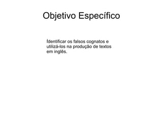 Objetivo Específico
I
Identificar os falsos cognatos e
utilizá-los na produção de textos
em inglês.
 