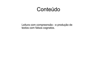 Conteúdo
Leitura com compreensão - e produção de
textos com falsos cognatos.
 