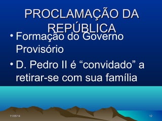 11/05/1411/05/14 1212
PROCLAMAÇÃO DAPROCLAMAÇÃO DA
REPÚBLICAREPÚBLICA
• Formação do Governo
Provisório
• D. Pedro II é “convidado” a
retirar-se com sua família
 