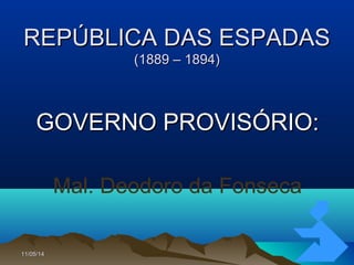 11/05/1411/05/14 1515
REPÚBLICA DAS ESPADASREPÚBLICA DAS ESPADAS
(1889 – 1894)(1889 – 1894)
GOVERNO PROVISÓRIO:GOVERNO PROVISÓRIO:
Mal. Deodoro da Fonseca
 