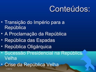 11/05/1411/05/14 22
Conteúdos:Conteúdos:
• Transição do Império para a
República
• A Proclamação da República
• República das Espadas
• República Oligárquica
• Sucessão Presidencial na República
Velha
• Crise da República Velha
 