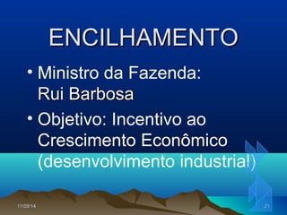 11/05/1411/05/14 2121
ENCILHAMENTOENCILHAMENTO
• Ministro da Fazenda:
Rui BarbosaRui Barbosa
• Objetivo: Incentivo ao
Crescimento Econômico
(desenvolvimento industrial)
 
