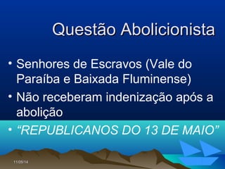 11/05/1411/05/14 44
Questão AbolicionistaQuestão Abolicionista
• Senhores de Escravos (Vale do
Paraíba e Baixada Fluminense)
• Não receberam indenização após a
abolição
• “REPUBLICANOS DO 13 DE MAIO”
 
