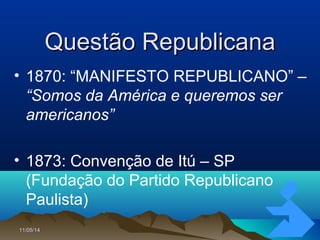 11/05/1411/05/14 55
Questão RepublicanaQuestão Republicana
• 1870: “MANIFESTO REPUBLICANO” –
“Somos da América e queremos ser
americanos”
• 1873: Convenção de Itú – SP
(Fundação do Partido Republicano
Paulista)
 