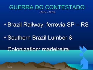11/05/1411/05/14 7676
GUERRA DO CONTESTADOGUERRA DO CONTESTADO
(1912 - 1916)(1912 - 1916)
• Brazil Railway: ferrovia SP – RS
• Southern Brazil Lumber &
Colonization: madeireira
 