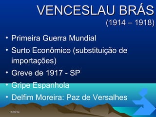 11/05/1411/05/14 8888
VENCESLAU BRÁSVENCESLAU BRÁS
(1914 – 1918)(1914 – 1918)
• Primeira Guerra Mundial
• Surto Econômico (substituição de
importações)
• Greve de 1917 - SP
• Gripe Espanhola
• Delfim Moreira: Paz de Versalhes
 