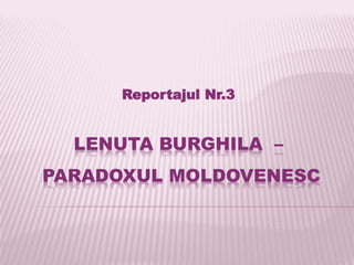 LENUTA BURGHILA –
PARADOXUL MOLDOVENESC
Reportajul Nr.3
 