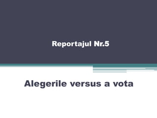 Reportajul Nr.5
Alegerile versus a vota
 