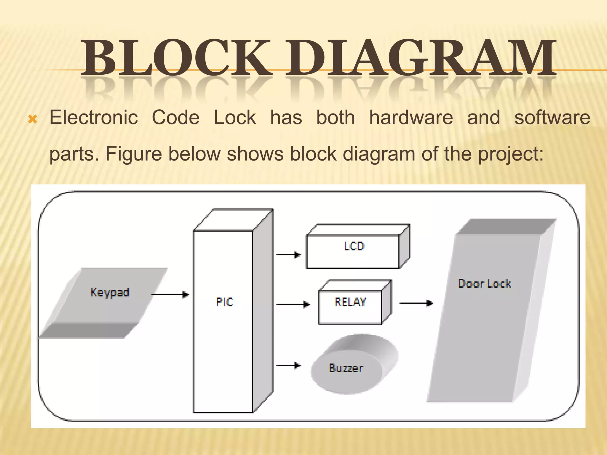 BLOCK DIAGRAM
   Electronic Code Lock has both hardware and software
    parts. Figure below shows block diagram of the project:
 