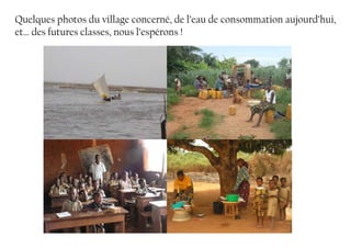 Quelques photos du village concerné, de l’eau de consommation aujourd’hui,
et… des futures classes, nous l’espérons !
 