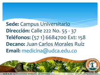 Sede: Campus Universitario
Dirección: Calle 222 No. 55 - 37
Teléfonos: (57 1) 6684700 Ext: 158
Decano: Juan Carlos Morales Ruíz
Email: medicina@udca.edu.co

 