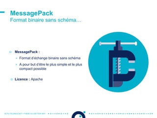 OCTO TECHNOLOGY > THERE IS A BETTER WAY
MessagePack
Format binaire sans schéma…
☉ MessagePack :
> Format d’échange binaire sans schéma
> A pour but d’être le plus simple et le plus
compact possible
☉ Licence : Apache
 