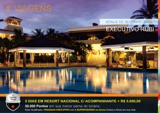 # VIAGENS
BÔNUS DE RECONHECIMENTO
5 DIAS EM RESORT NACIONAL C/ ACOMPANHANTE + R$ 5.000,00
EXECUTIVO RUBI
*Imagens meramente ilustrativas.
50.000 Pontos em sua menor perna do binário.
Estar Qualiﬁcado: com Diretos e Ativos em sua rede.FRANQUIA EXECUTIVO 4 SUPERVISORES ou Acima
24
 