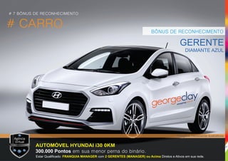 BÔNUS DE RECONHECIMENTO
# CARRO
GERENTE
DIAMANTE AZUL
*Imagens meramente ilustrativas.
AUTOMÓVEL HYUNDAI i30 0KM
300.000 Pontos em sua menor perna do binário.
Estar Qualiﬁcado: com Diretos e Ativos em sua rede.FRANQUIA MANAGER 2 GERENTES (MANAGER) ou Acima
shopping.com.br
# 7 BÔNUS DE RECONHECIMENTO
27
 